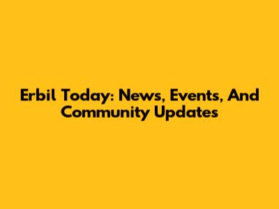 Erbil Today: News, Events, And Community Updates