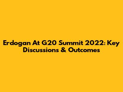 Erdogan At G20 Summit 2022: Key Discussions & Outcomes