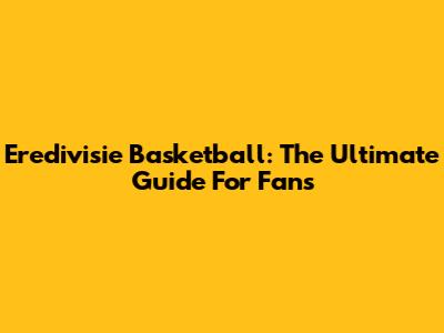 Eredivisie Basketball: The Ultimate Guide For Fans