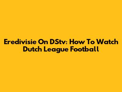 Eredivisie On DStv: How To Watch Dutch League Football