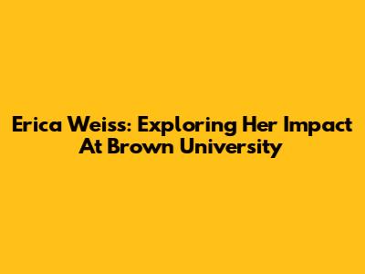 Erica Weiss: Exploring Her Impact At Brown University