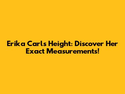 Erika Carl's Height: Discover Her Exact Measurements!