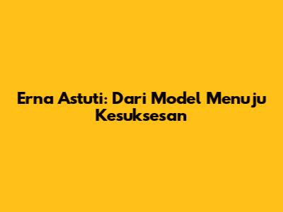 Erna Astuti: Dari Model Menuju Kesuksesan