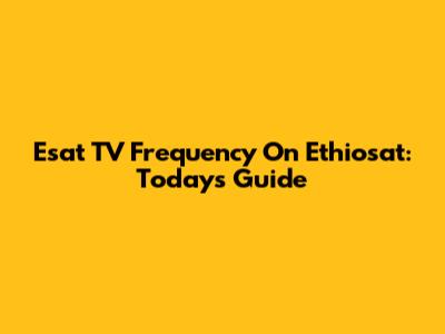 Esat TV Frequency On Ethiosat: Today's Guide