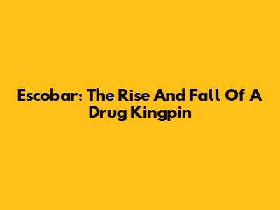 Escobar: The Rise And Fall Of A Drug Kingpin