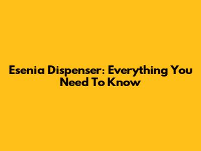 Esenia Dispenser: Everything You Need To Know