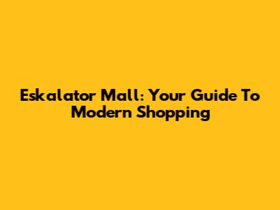 Eskalator Mall: Your Guide To Modern Shopping
