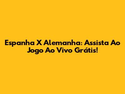 Espanha X Alemanha: Assista Ao Jogo Ao Vivo Grátis!