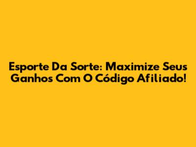 Esporte Da Sorte: Maximize Seus Ganhos Com O Código Afiliado!