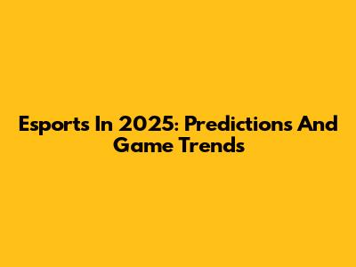 Esports In 2025: Predictions And Game Trends