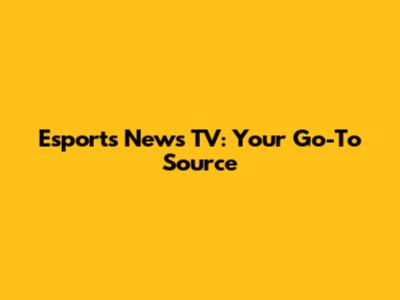 Esports News TV: Your Go-To Source