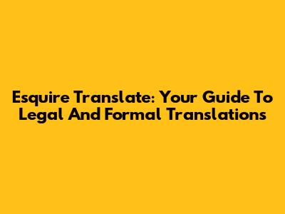 Esquire Translate: Your Guide To Legal And Formal Translations