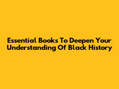Essential Books To Deepen Your Understanding Of Black History