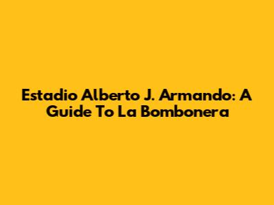 Estadio Alberto J. Armando: A Guide To La Bombonera