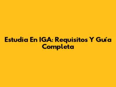 Estudia En IGA: Requisitos Y Guía Completa
