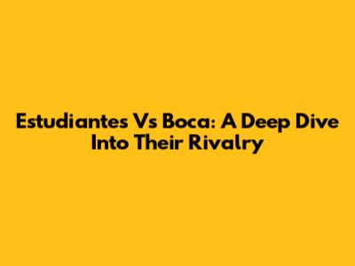 Estudiantes Vs Boca: A Deep Dive Into Their Rivalry