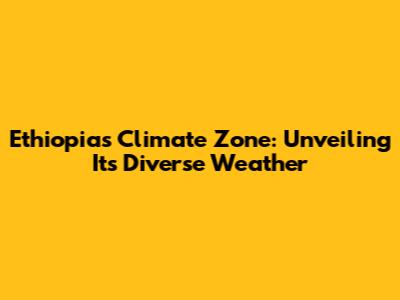 Ethiopia's Climate Zone: Unveiling Its Diverse Weather