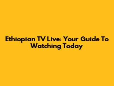 Ethiopian TV Live: Your Guide To Watching Today