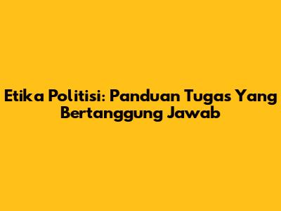 Etika Politisi: Panduan Tugas Yang Bertanggung Jawab