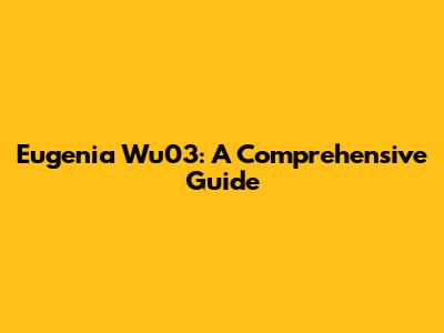 Eugenia Wu03: A Comprehensive Guide