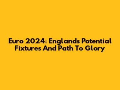 Euro 2024: England's Potential Fixtures And Path To Glory