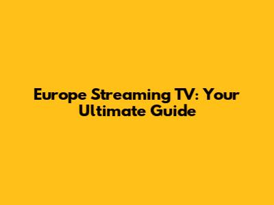 Europe Streaming TV: Your Ultimate Guide