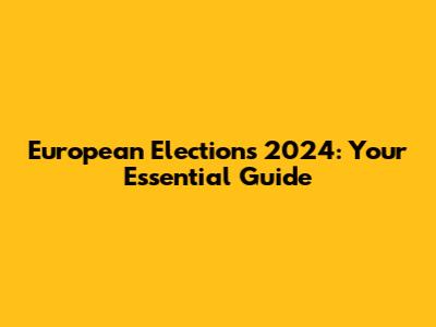 European Elections 2024: Your Essential Guide