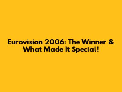 Eurovision 2006: The Winner & What Made It Special!