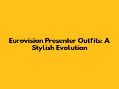 Eurovision Presenter Outfits: A Stylish Evolution