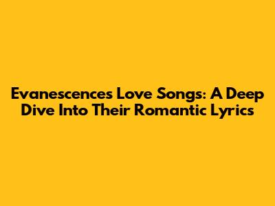 Evanescence's Love Songs: A Deep Dive Into Their Romantic Lyrics