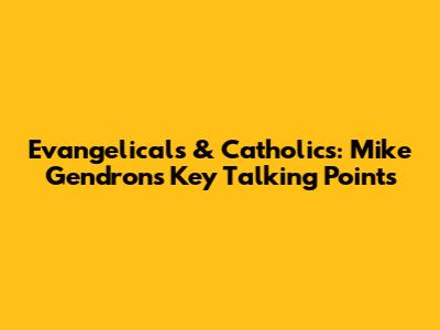 Evangelicals & Catholics: Mike Gendron's Key Talking Points