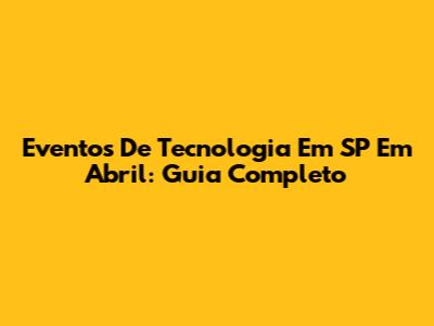 Eventos De Tecnologia Em SP Em Abril: Guia Completo