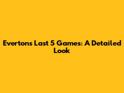 Everton's Last 5 Games: A Detailed Look