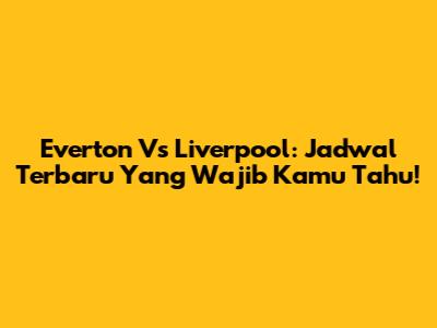 Everton Vs Liverpool: Jadwal Terbaru Yang Wajib Kamu Tahu!