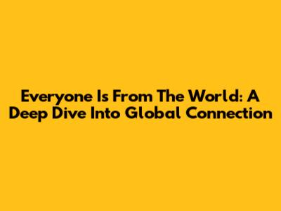 Everyone Is From The World: A Deep Dive Into Global Connection