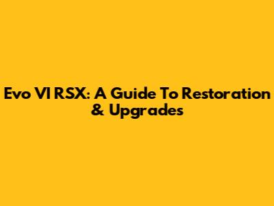 Evo VI RSX: A Guide To Restoration & Upgrades