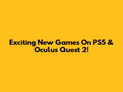 Exciting New Games On PS5 & Oculus Quest 2!