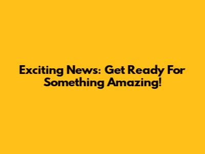 Exciting News: Get Ready For Something Amazing!