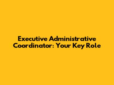 Executive Administrative Coordinator: Your Key Role