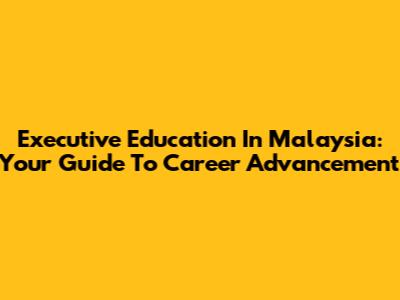 Executive Education In Malaysia: Your Guide To Career Advancement