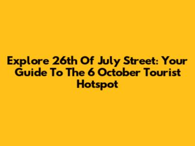 Explore 26th Of July Street: Your Guide To The 6 October Tourist Hotspot