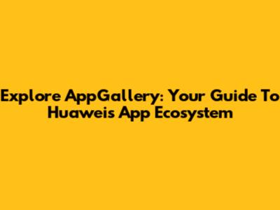 Explore AppGallery: Your Guide To Huawei's App Ecosystem
