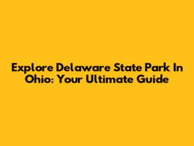 Explore Delaware State Park In Ohio: Your Ultimate Guide