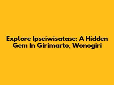 Explore Ipseiwisatase: A Hidden Gem In Girimarto, Wonogiri