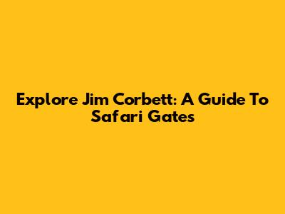 Explore Jim Corbett: A Guide To Safari Gates