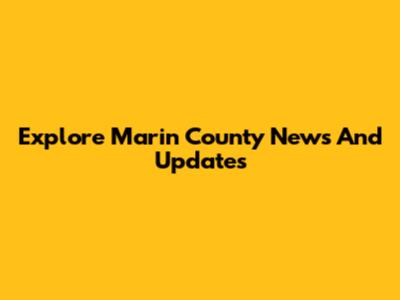 Explore Marin County News And Updates