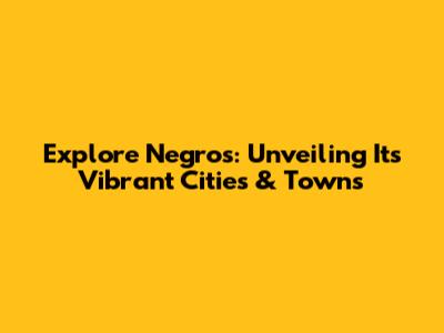 Explore Negros: Unveiling Its Vibrant Cities & Towns