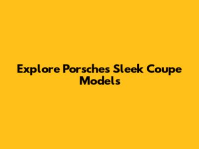 Explore Porsche's Sleek Coupe Models