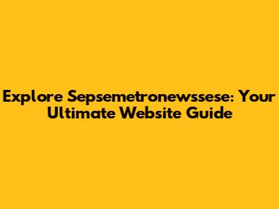 Explore Sepsemetronewssese: Your Ultimate Website Guide