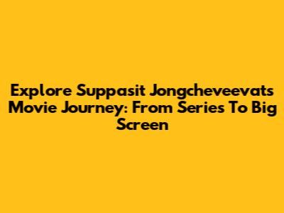 Explore Suppasit Jongcheveevat's Movie Journey: From Series To Big Screen